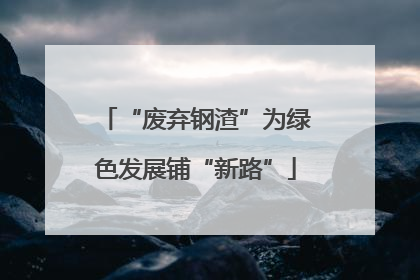 “废弃钢渣”为绿色发展铺“新路”