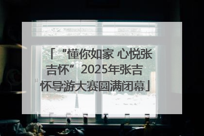 “懂你如家 心悦张吉怀”2025年张吉怀导游大赛圆满闭幕