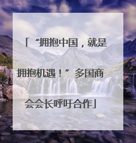 “拥抱中国，就是拥抱机遇！”多国商会会长呼吁合作