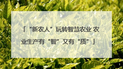 “新农人”玩转智慧农业 农业生产有“智”又有“质”
