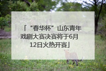 “春华杯”山东青年戏剧大赛决赛将于6月12日火热开赛