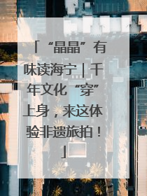 “晶晶”有味读海宁｜千年文化“穿”上身，来这体验非遗旅拍！