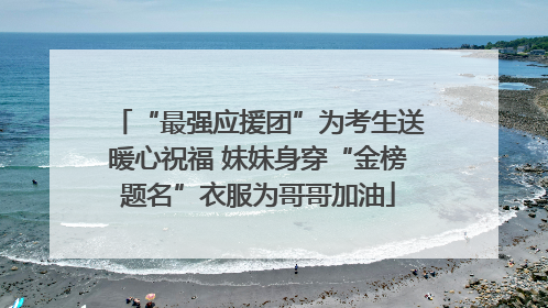 “最强应援团”为考生送暖心祝福 妹妹身穿“金榜题名”衣服为哥哥加油