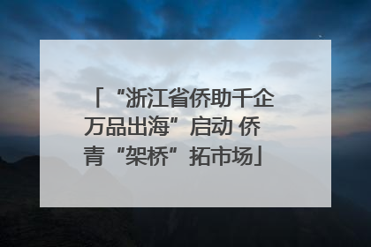 “浙江省侨助千企万品出海”启动 侨青“架桥”拓市场