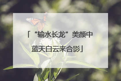 “输水长龙”美颜中 蓝天白云来合影