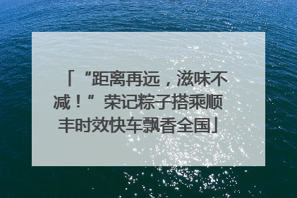 “距离再远，滋味不减！”荣记粽子搭乘顺丰时效快车飘香全国