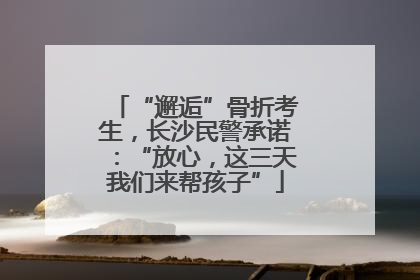 “邂逅”骨折考生，长沙民警承诺：“放心，这三天我们来帮孩子”