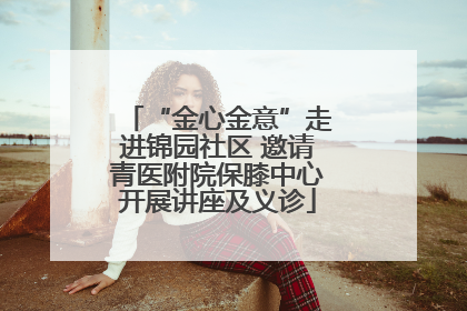 “金心金意”走进锦园社区 邀请青医附院保膝中心开展讲座及义诊