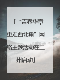 “青春华章·重走西北角”网络主题活动在兰州启动