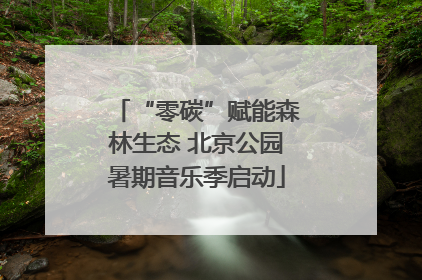 “零碳”赋能森林生态 北京公园暑期音乐季启动