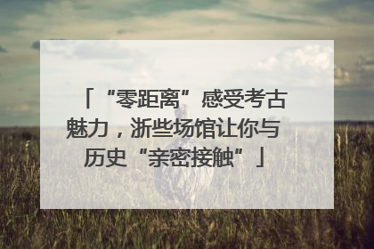“零距离”感受考古魅力，浙些场馆让你与历史“亲密接触”