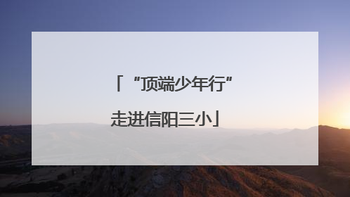 “顶端少年行”走进信阳三小