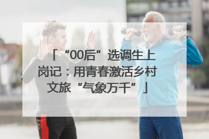 “00后”选调生上岗记：用青春激活乡村文旅“气象万千”