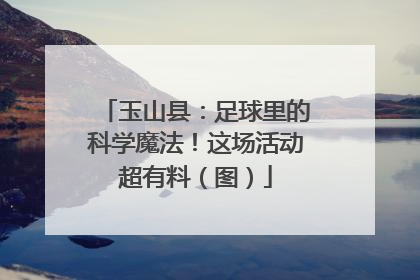 玉山县：足球里的科学魔法！这场活动超有料（图）