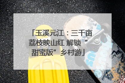 玉溪元江：三千亩荔枝映山红 解锁“甜蜜版”乡村游