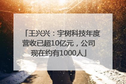 王兴兴：宇树科技年度营收已超10亿元，公司现在约有1000人