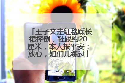 王子文走红毯踩长裙摔倒，鞋跟约20厘米，本人报平安：放心，姐们儿练过