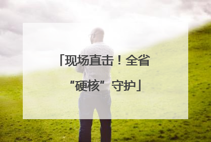 现场直击！全省“硬核”守护