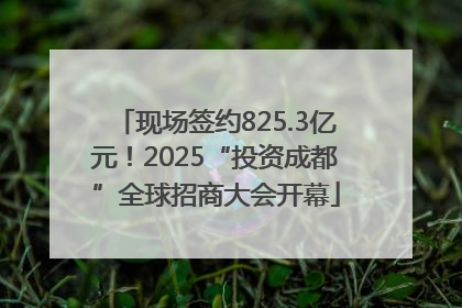 现场签约825.3亿元！2025“投资成都”全球招商大会开幕
