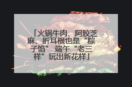 火锅牛肉、阿胶芝麻、折耳根也是“粽子馅” 端午“老三样”玩出新花样