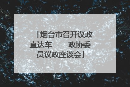 烟台市召开议政直达车——政协委员议政座谈会