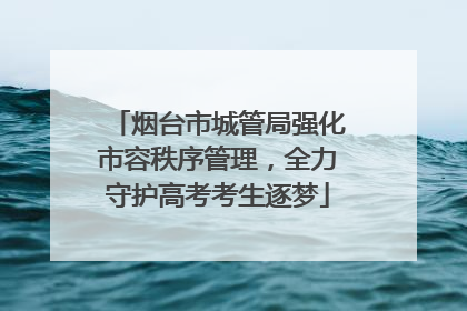 烟台市城管局强化市容秩序管理，全力守护高考考生逐梦