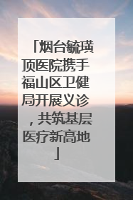 烟台毓璜顶医院携手福山区卫健局开展义诊，共筑基层医疗新高地