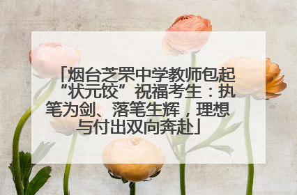 烟台芝罘中学教师包起“状元饺”祝福考生：执笔为剑、落笔生辉，理想与付出双向奔赴
