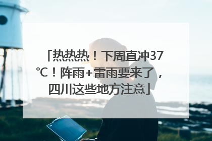 热热热！下周直冲37℃！阵雨+雷雨要来了，四川这些地方注意