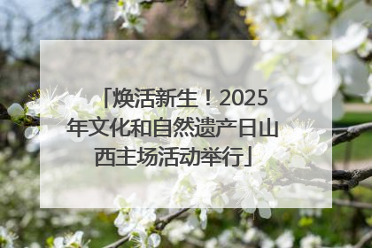 焕活新生！2025年文化和自然遗产日山西主场活动举行