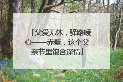 父爱无休，驿路暖心——赤壁，这个父亲节里饱含深情