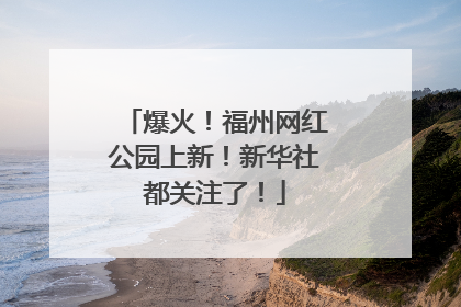 爆火！福州网红公园上新！新华社都关注了！