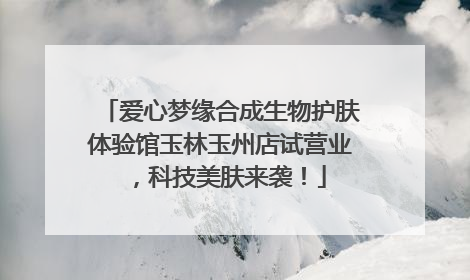 爱心梦缘合成生物护肤体验馆玉林玉州店试营业，科技美肤来袭！