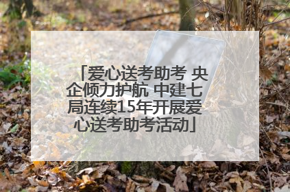 爱心送考助考 央企倾力护航 中建七局连续15年开展爱心送考助考活动