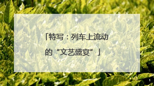 特写：列车上流动的“文艺盛宴”