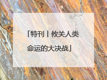 特刊丨攸关人类命运的大决战