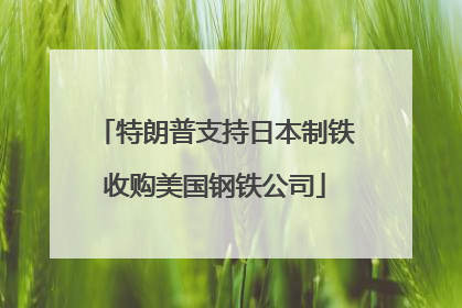 特朗普支持日本制铁收购美国钢铁公司