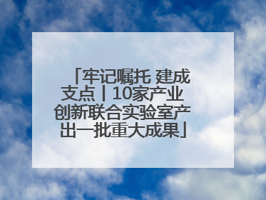牢记嘱托 建成支点丨10家产业创新联合实验室产出一批重大成果