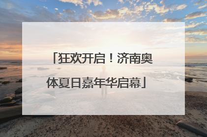 狂欢开启！济南奥体夏日嘉年华启幕