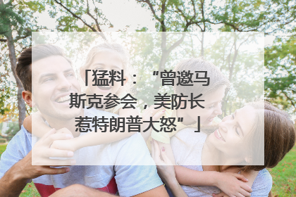 猛料：“曾邀马斯克参会，美防长惹特朗普大怒”