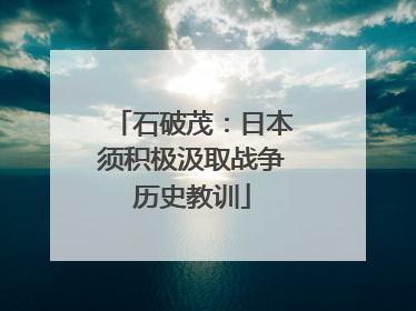 石破茂：日本须积极汲取战争历史教训
