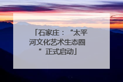 石家庄：“太平河文化艺术生态圈”正式启动