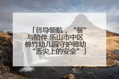 督导领航，“餐”与陪伴 乐山市中区棉竹幼儿园守护师幼“舌尖上的安全”