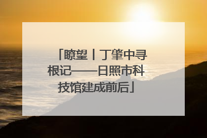 瞭望丨丁肇中寻根记——日照市科技馆建成前后