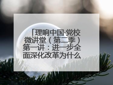 理响中国·党校微讲堂（第二季）第一讲：进一步全面深化改革为什么要聚焦推进中国式现代化