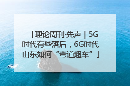 理论周刊·先声｜5G时代有些落后，6G时代山东如何“弯道超车”