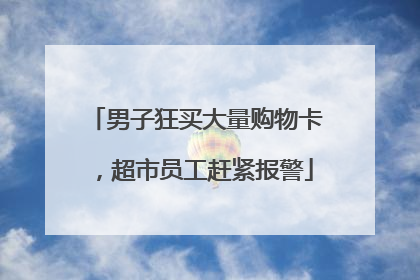 男子狂买大量购物卡，超市员工赶紧报警