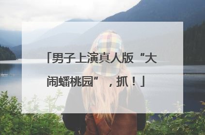 男子上演真人版“大闹蟠桃园”，抓！