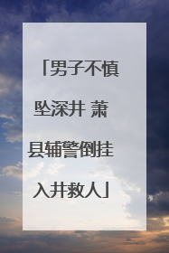男子不慎坠深井 萧县辅警倒挂入井救人