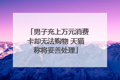 男子充上万元消费卡却无法购物 天猫称将妥善处理